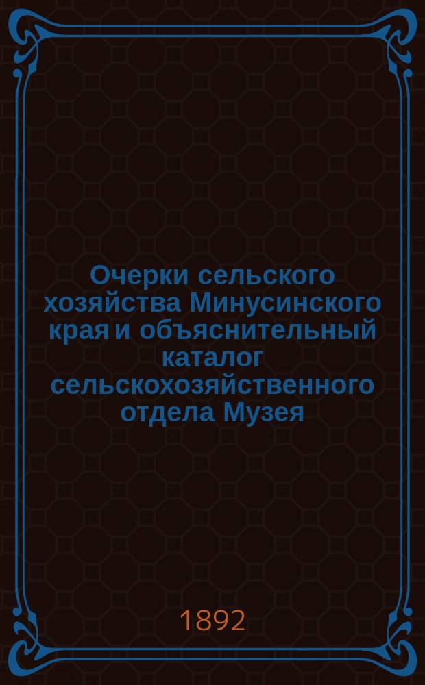 Очерки сельского хозяйства Минусинского края и объяснительный каталог сельскохозяйственного отдела Музея