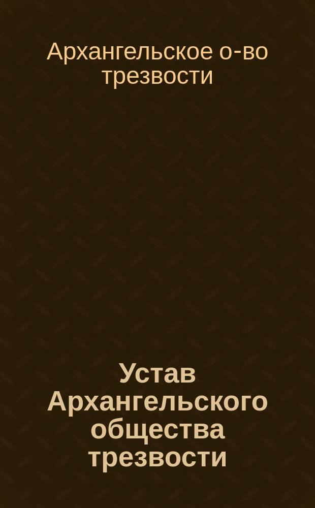 Устав Архангельского общества трезвости : Утв. 7 мая 1892 г