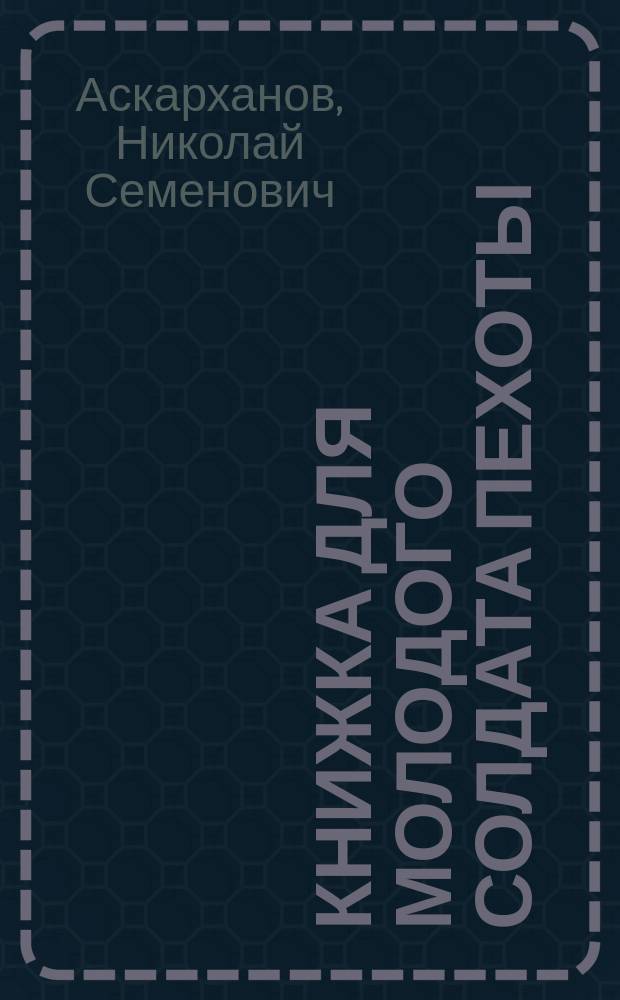 Книжка для молодого солдата пехоты : По прогр., прил. к приказанию по войскам Киев. воен. окр. 1889 г. за № 125, "перечню" сведений, обязат. для ниж. чинов пехоты (пр. по Воен. вед. 1880 г. № 335)