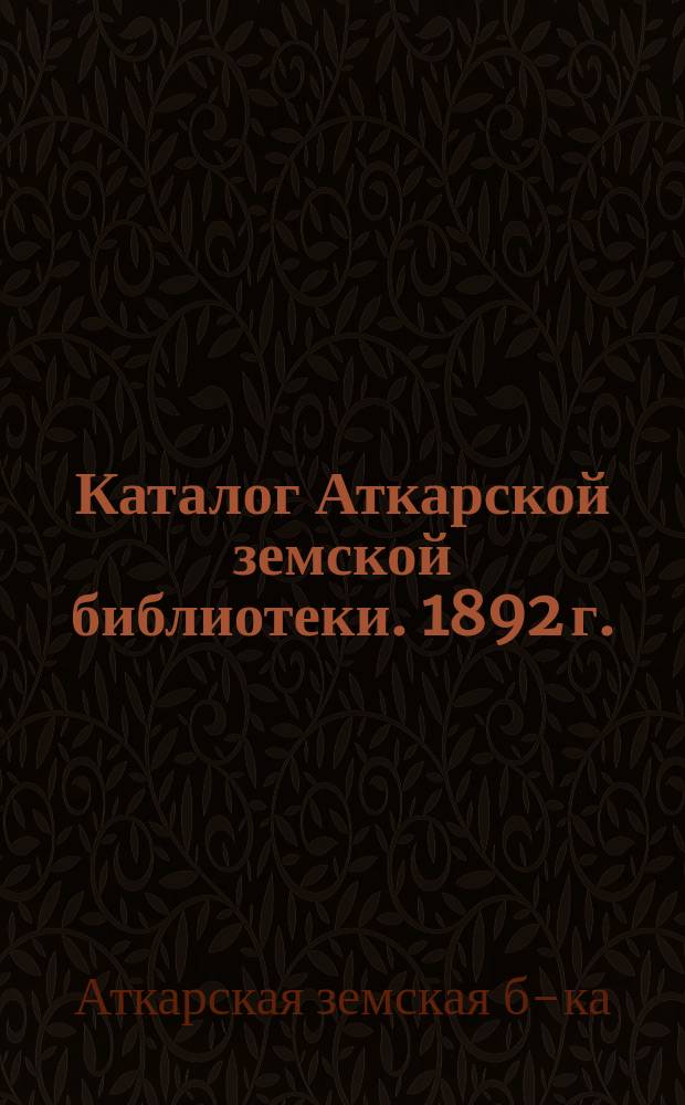 Каталог Аткарской земской библиотеки. 1892 г.