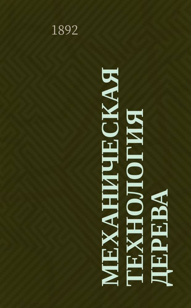 Механическая технология дерева : Курс, чит. в Спб. практ. технол. ин-те проф. П.А. Афанасьевым, 1891-1892 акад. г