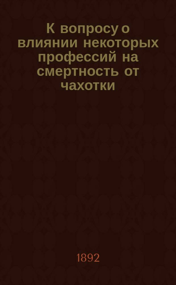К вопросу о влиянии некоторых профессий на смертность от чахотки : (Стат. материал) : Дис. на степ. д-ра мед. А.И. Баранова