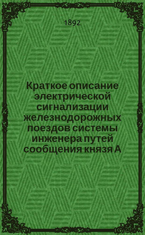 Краткое описание электрической сигнализации железнодорожных поездов системы инженера путей сообщения князя А.П. Бебутова I, приспособленной для опыта, к поезду Грязе-Царицынской железной дороги