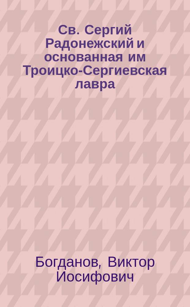 Св. Сергий Радонежский и основанная им Троицко-Сергиевская лавра : Речь, произнес. в Гл. нем. уч-ще св. Петра в С.-Петербурге 25 сент. 1892 г. ст. учителем В. Богдановым