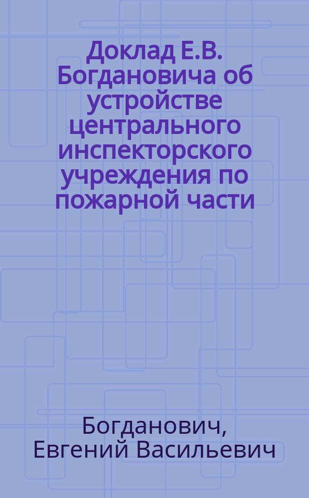 Доклад Е.В. Богдановича об устройстве центрального инспекторского учреждения по пожарной части