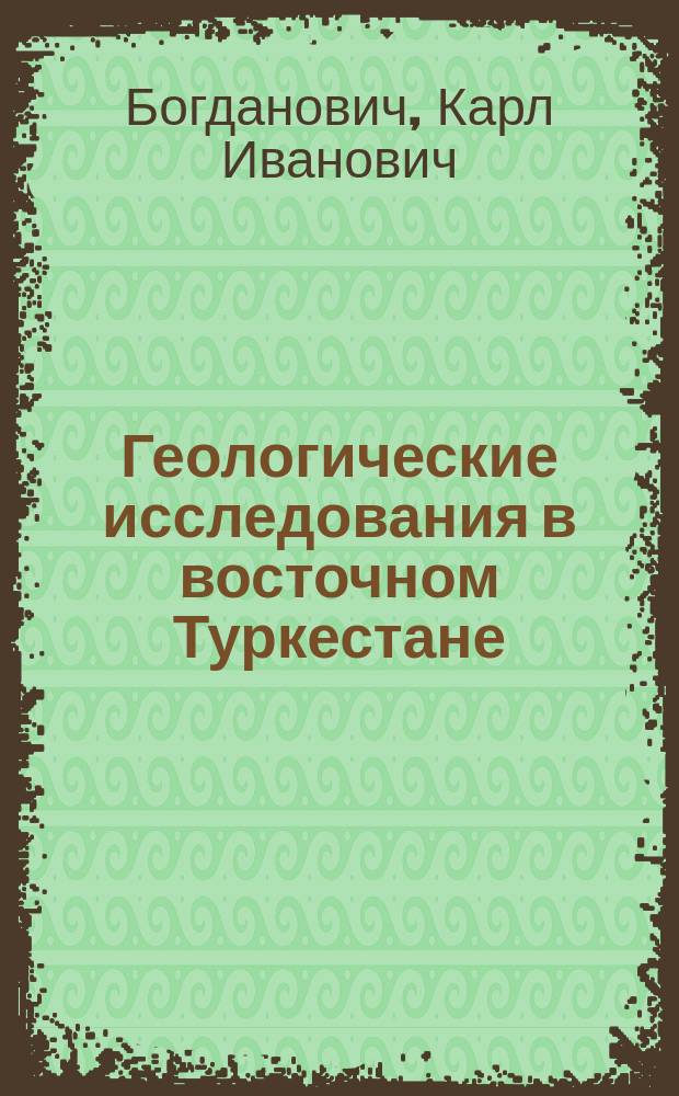 Геологические исследования в восточном Туркестане : С карт., 7 таб. съемок, 5 таб. геол. разрезов и 10 политипажами