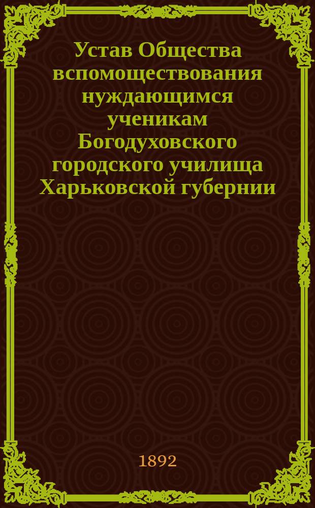Устав Общества вспомоществования нуждающимся ученикам Богодуховского городского училища Харьковской губернии : Утв. 31 янв. 1891 г.