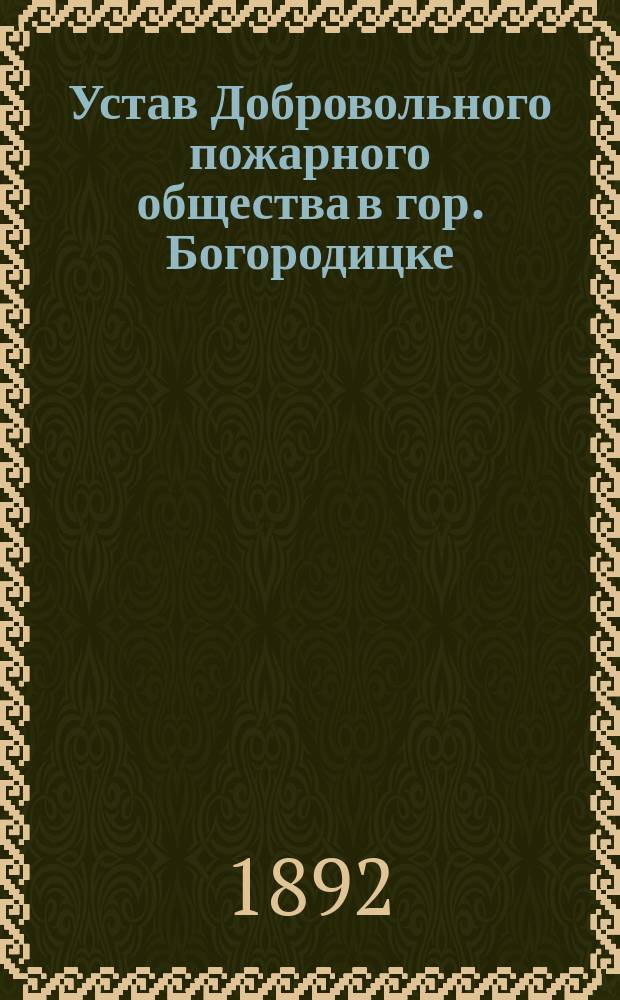 Устав Добровольного пожарного общества в гор. Богородицке : Утв. 23 янв. 1892 г.