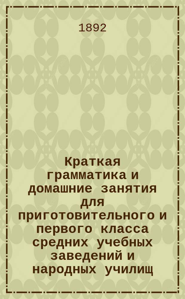 Краткая грамматика и домашние занятия для приготовительного и первого класса средних учебных заведений и народных училищ