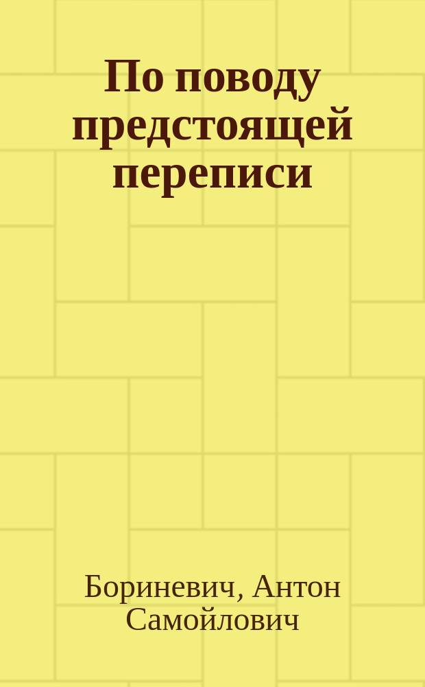 По поводу предстоящей переписи : Публ. лекция А.С. Бориневича