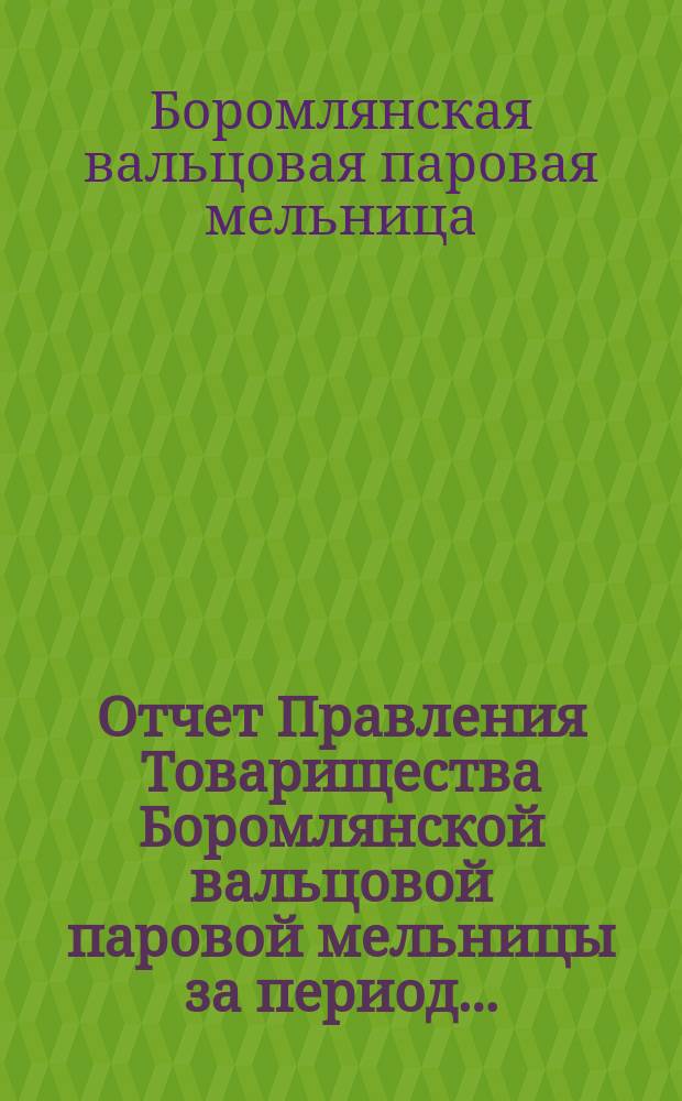 Отчет Правления Товарищества Боромлянской вальцовой паровой мельницы за период...