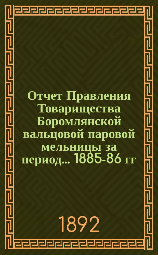 Отчет Правления Товарищества Боромлянской вальцовой паровой мельницы за период... ... 1885-86 гг.