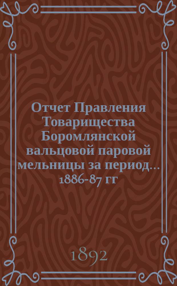 Отчет Правления Товарищества Боромлянской вальцовой паровой мельницы за период... ... 1886-87 гг.