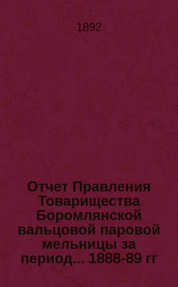 Отчет Правления Товарищества Боромлянской вальцовой паровой мельницы за период... ... 1888-89 гг.