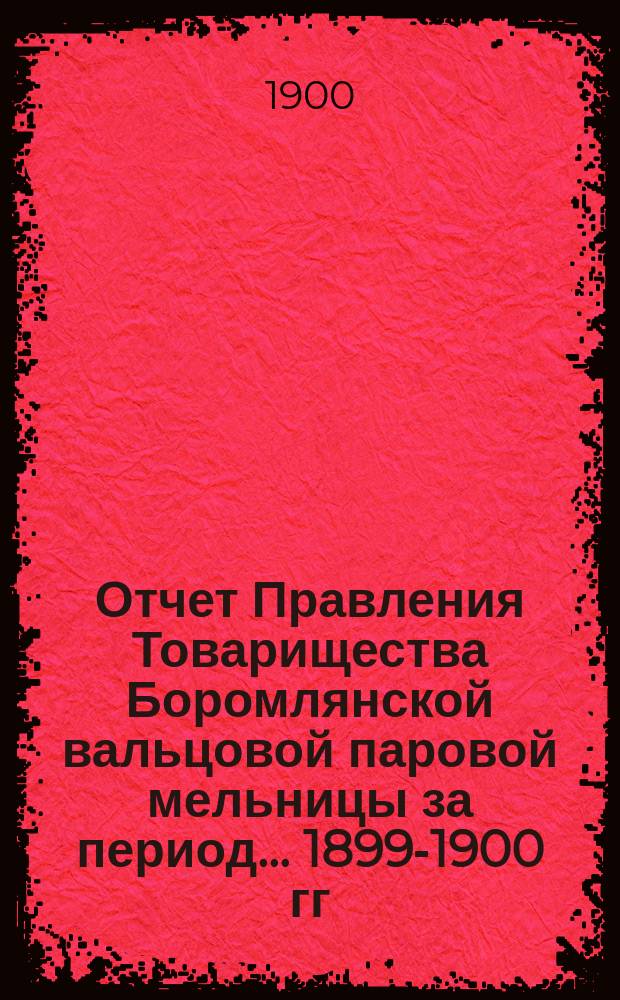 Отчет Правления Товарищества Боромлянской вальцовой паровой мельницы за период... ... 1899-1900 гг.