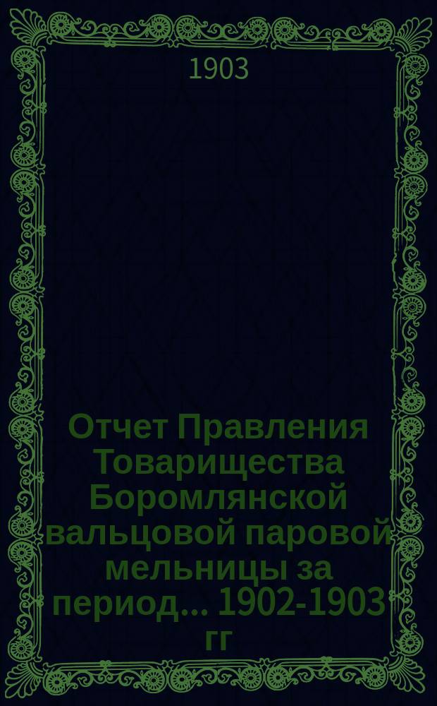 Отчет Правления Товарищества Боромлянской вальцовой паровой мельницы за период... ... 1902-1903 гг.