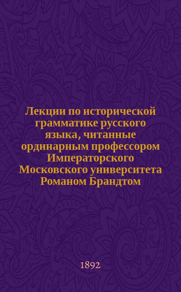 Лекции по исторической грамматике русского языка, читанные ординарным профессором Императорского Московского университета Романом Брандтом : Вып. 1-. Вып. 1 : Фонетика