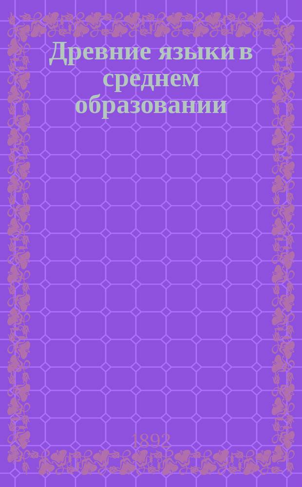 Древние языки в среднем образовании : Лекции, чит. студентам-филологам в 1891 г. Мишелем Бреаль, чл. Ин-та, проф. College de France
