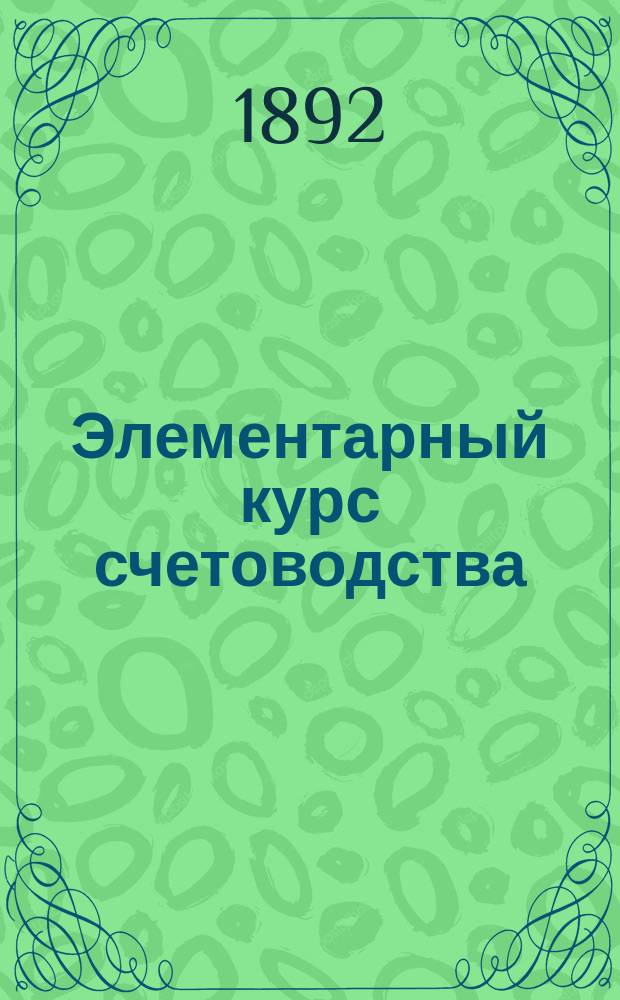 Элементарный курс счетоводства : Руководство для уч-щ ремесл., техн., гор., уезд. и для нач. самообучения