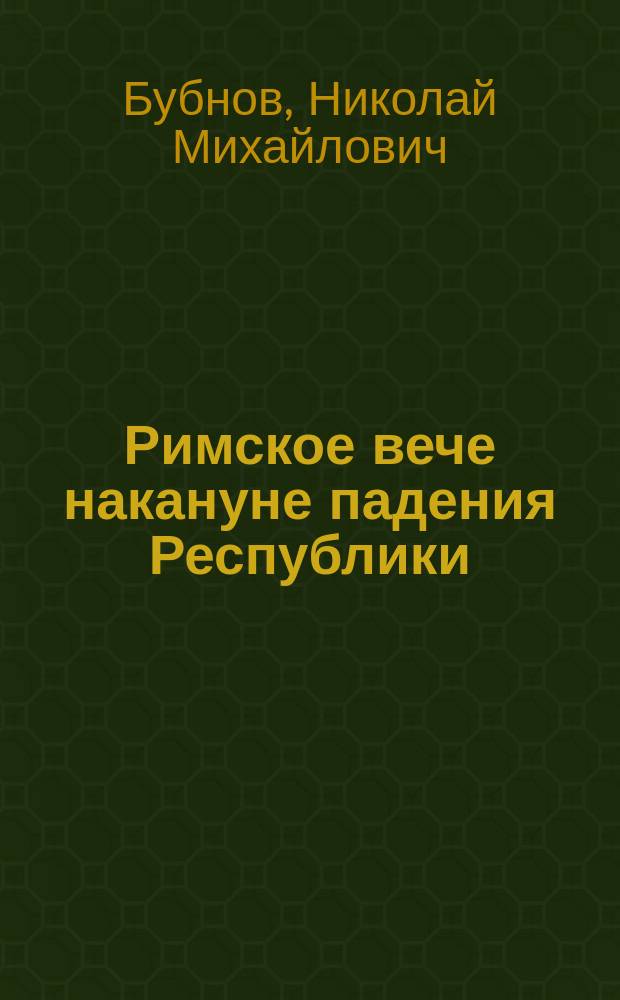 ... Римское вече накануне падения Республики : Публ. лекция в пользу голодающих, чит. проф. Бубновым в Ун-те св. Владимира, 25 марта 1892 г