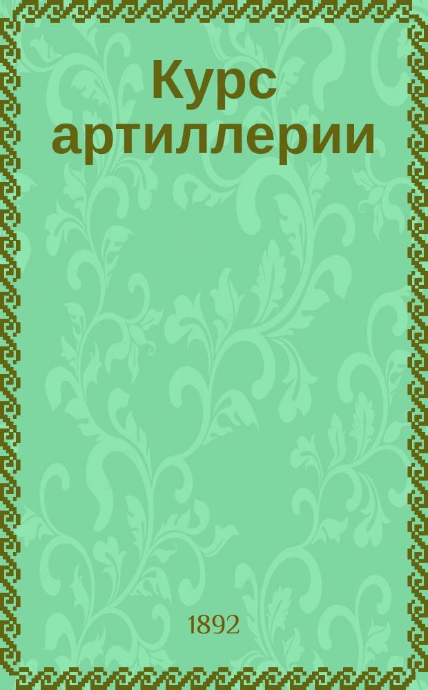 Курс артиллерии : Для военных училищ. Ч. 1 : Баллистика ; Орудия