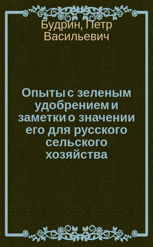 Опыты с зеленым удобрением и заметки о значении его для русского сельского хозяйства : Докл. П.В. Будрина, чит. в Петерб. собр. сел. хозяев, 7 янв. 1892 г
