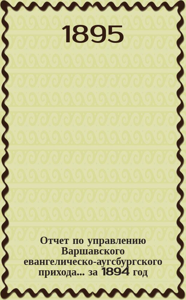 Отчет по управлению Варшавского евангелическо-аугсбургского прихода... ... за 1894 год
