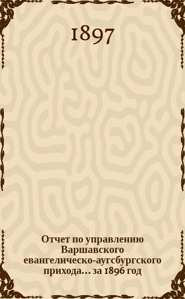 Отчет по управлению Варшавского евангелическо-аугсбургского прихода... ... за 1896 год