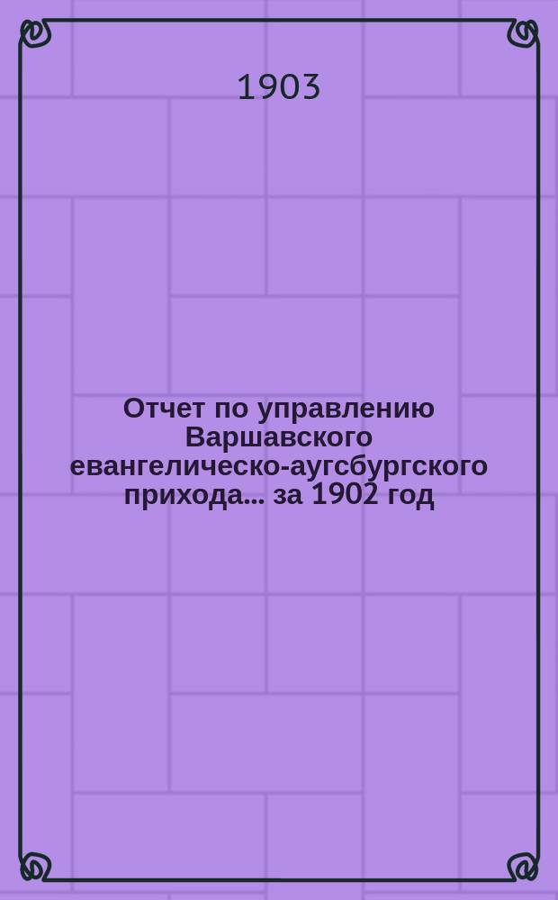 Отчет по управлению Варшавского евангелическо-аугсбургского прихода... ... за 1902 год