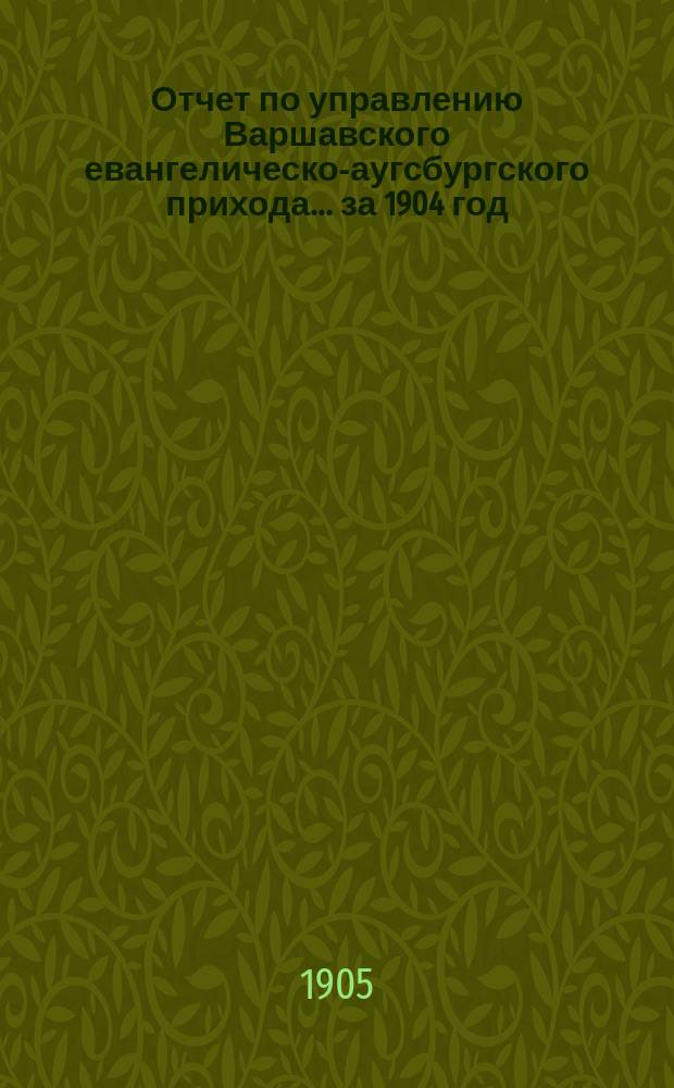 Отчет по управлению Варшавского евангелическо-аугсбургского прихода... ... за 1904 год