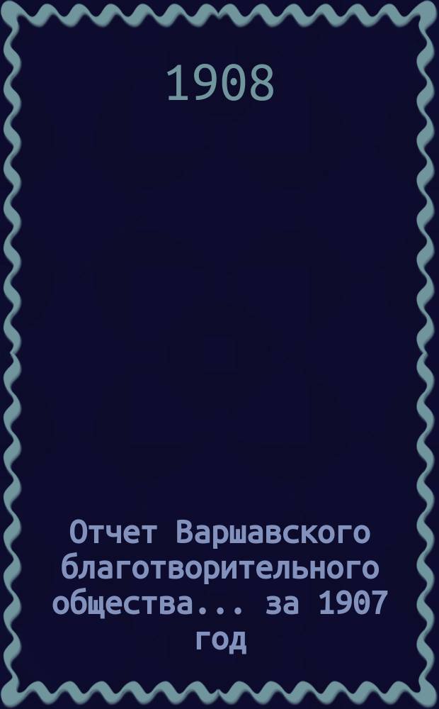 Отчет Варшавского благотворительного общества... за 1907 год