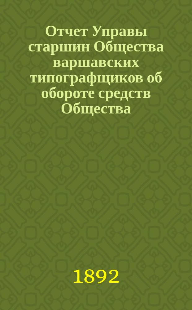 Отчет Управы старшин Общества варшавских типографщиков об обороте средств Общества... за время с 20-го декабря 1890 года по 19 декабря 1891 года
