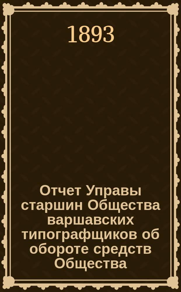 Отчет Управы старшин Общества варшавских типографщиков об обороте средств Общества... за время с 20-го декабря 1891 года по 19-ое декабря 1892 года