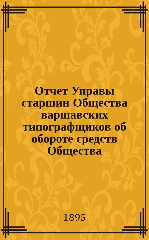 Отчет Управы старшин Общества варшавских типографщиков об обороте средств Общества... за время с 20-го декабря 1893 года по 19-ое декабря 1894 года