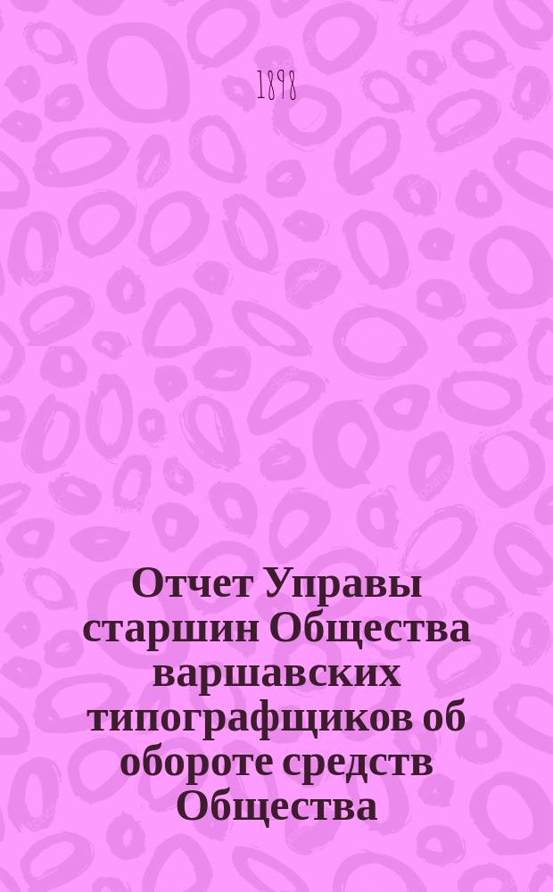 Отчет Управы старшин Общества варшавских типографщиков об обороте средств Общества... за время с 1 января 1897 года по 30 июня 1898 года