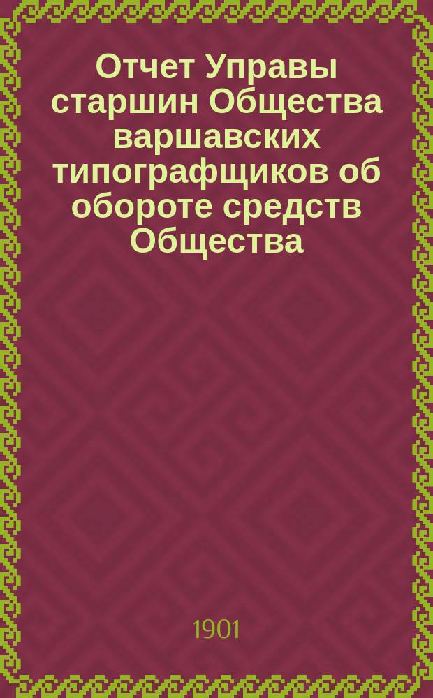 Отчет Управы старшин Общества варшавских типографщиков об обороте средств Общества... за время с 1 января по 31 декабря 1900 г.