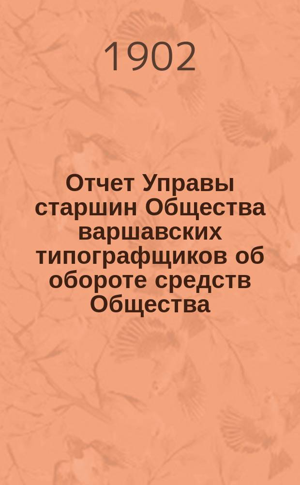 Отчет Управы старшин Общества варшавских типографщиков об обороте средств Общества... за время с 1 января 1901 по 26 марта (8 апреля) 1902 г.