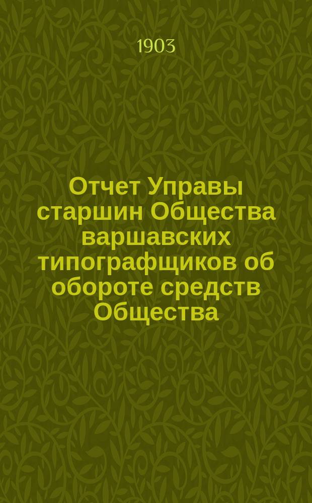 Отчет Управы старшин Общества варшавских типографщиков об обороте средств Общества... за время с 28 марта (9 апреля) по 31 декабря 1902 года