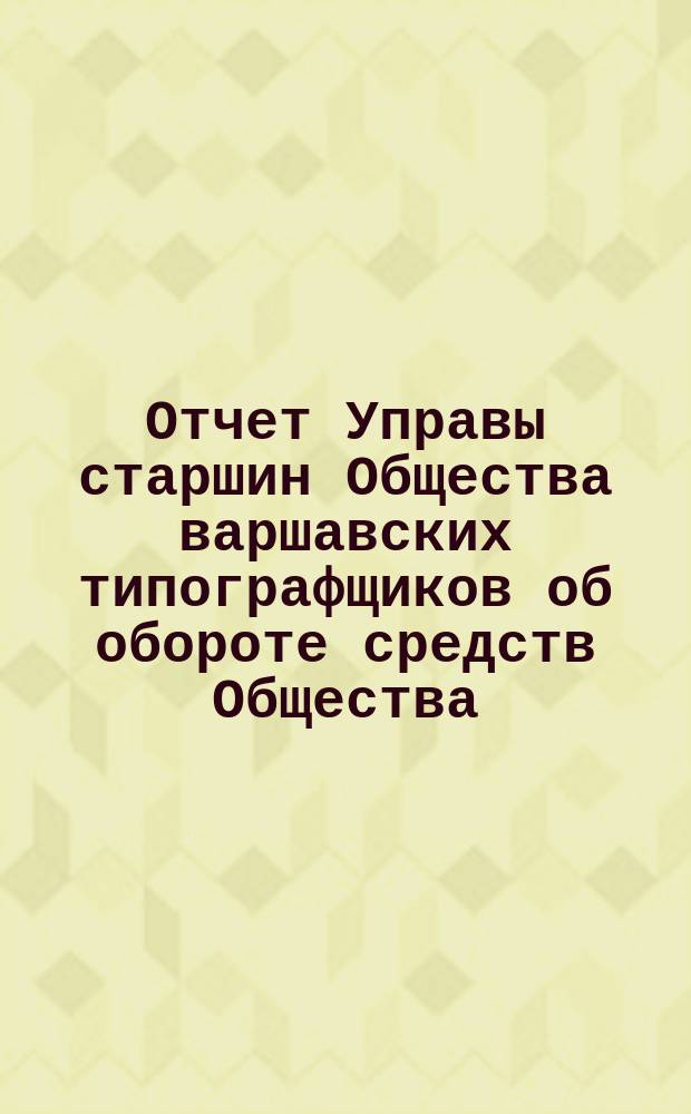 Отчет Управы старшин Общества варшавских типографщиков об обороте средств Общества... за время с 1 января по 31 декабря 1903 года