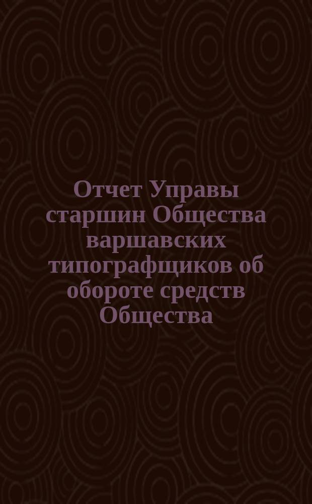 Отчет Управы старшин Общества варшавских типографщиков об обороте средств Общества... за время с 1 января по 31 декабря 1904 года