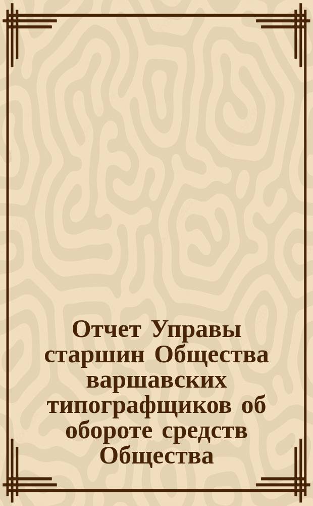 Отчет Управы старшин Общества варшавских типографщиков об обороте средств Общества... за время с 1 января по 31 декабря 1905 года