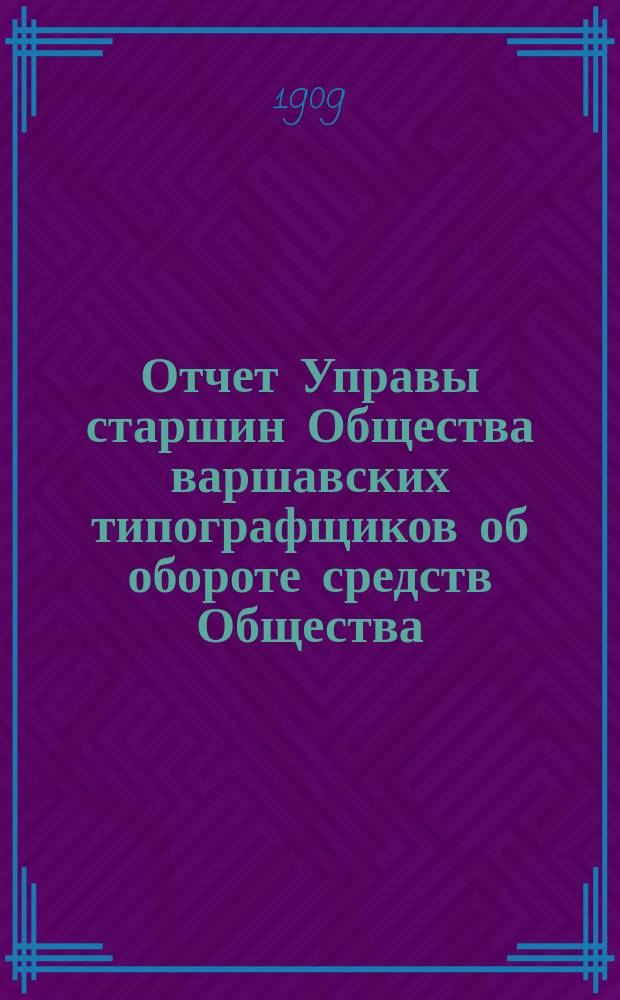 Отчет Управы старшин Общества варшавских типографщиков об обороте средств Общества... за время с 1 января по 31 декабря 1908 года