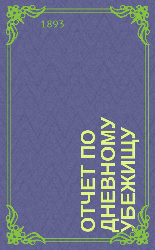 Отчет по дневному убежищу (приюту) "Ясли" Васильеостровского отдела Общества попечения о бедных и больных детях... ... за 1892 год