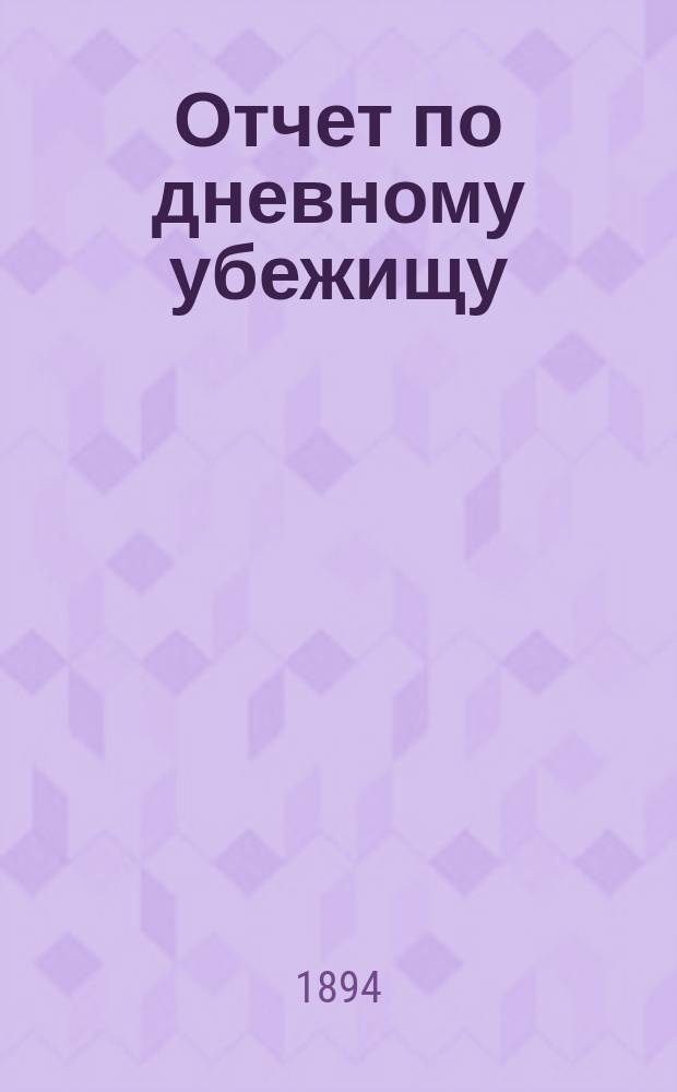 Отчет по дневному убежищу (приюту) "Ясли" Васильеостровского отдела Общества попечения о бедных и больных детях... ... за 1893 год