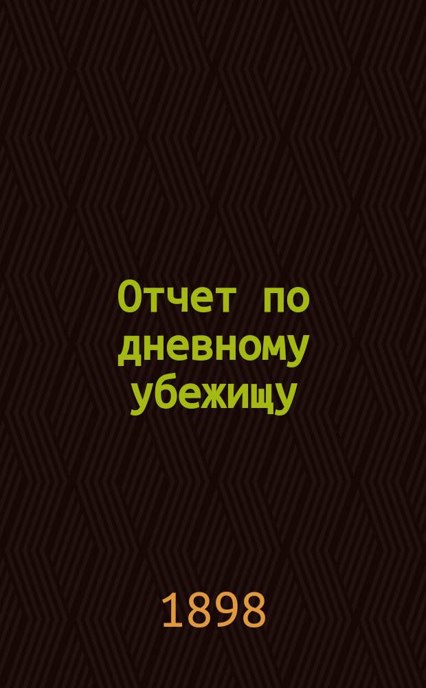 Отчет по дневному убежищу (приюту) "Ясли" Васильеостровского отдела Общества попечения о бедных и больных детях... ... за 1897 год