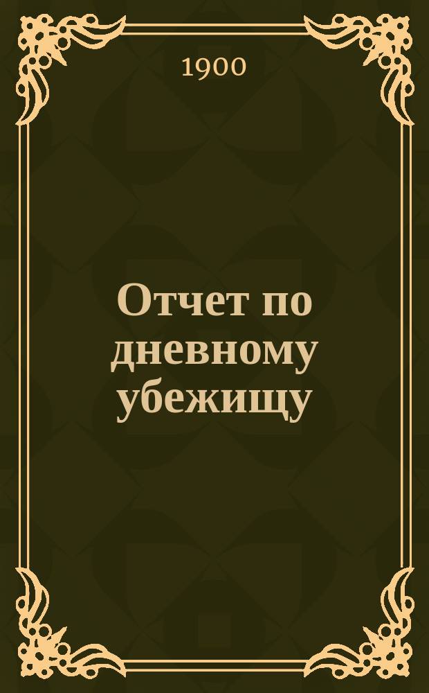 Отчет по дневному убежищу (приюту) "Ясли" Васильеостровского отдела Общества попечения о бедных и больных детях... ... за 1899 год