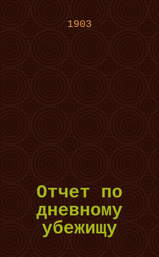 Отчет по дневному убежищу (приюту) "Ясли" Васильеостровского отдела Общества попечения о бедных и больных детях... ... за 1902 год