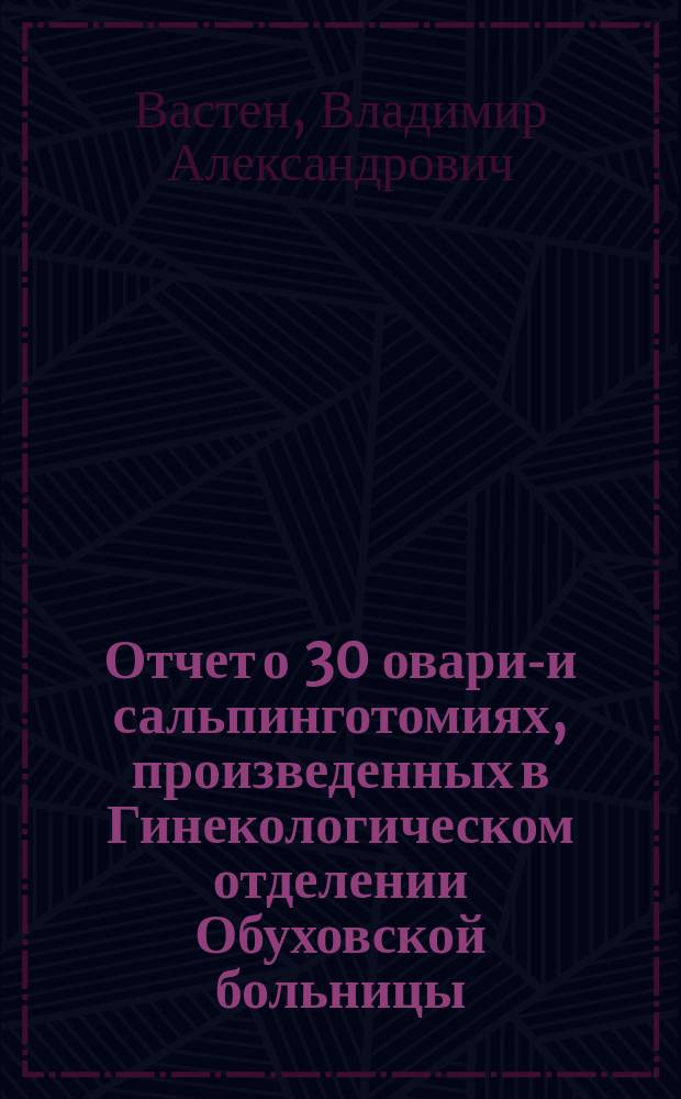 Отчет о 30 оварио- и сальпинготомиях, произведенных в Гинекологическом отделении Обуховской больницы
