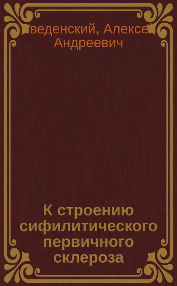 К строению сифилитического первичного склероза : Дис. на степ. д-ра мед. А.А. Введенского