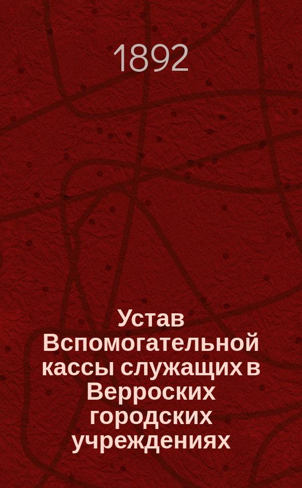 Устав Вспомогательной кассы служащих в Верроских городских учреждениях : Утв. 15 мая 1892 г.